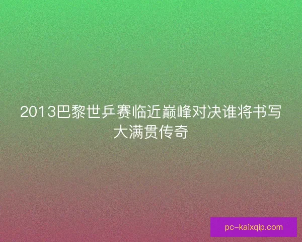 2013巴黎世乒赛临近巅峰对决谁将书写大满贯传奇
