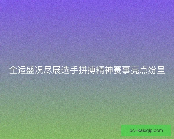 全运盛况尽展选手拼搏精神赛事亮点纷呈 全运盛况尽展选手拼搏精神赛事亮点纷呈