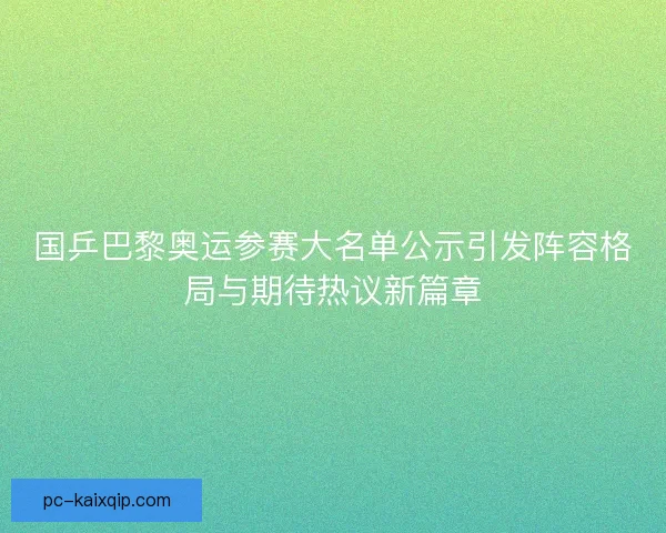 国乒巴黎奥运参赛大名单公示引发阵容格局与期待热议新篇章 国乒巴黎奥运参赛大名单公示引发阵容格局与期待热议新篇章