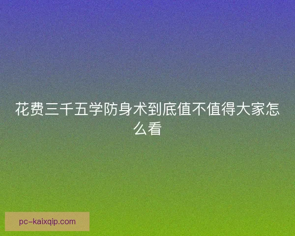 花费三千五学防身术到底值不值得大家怎么看 花费三千五学防身术到底值不值得大家怎么看
