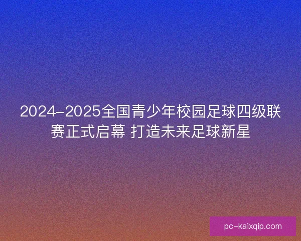 2024-2025全国青少年校园足球四级联赛正式启幕 打造未来足球新星 2024-2025全国青少年校园足球四级联赛正式启幕 打造未来足球新星