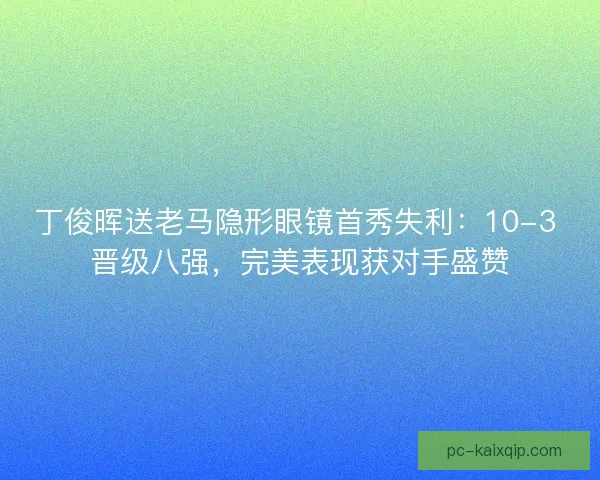 丁俊晖送老马隐形眼镜首秀失利：10-3 晋级八强，完美表现获对手盛赞