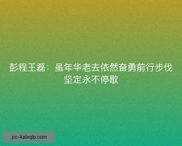 彭程王磊：虽年华老去依然奋勇前行步伐坚定永不停歇