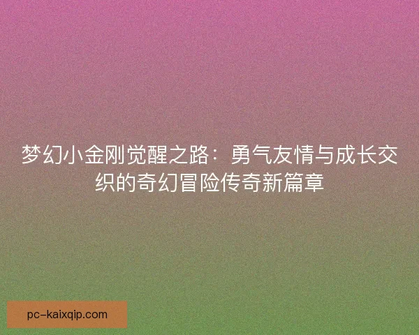 梦幻小金刚觉醒之路：勇气友情与成长交织的奇幻冒险传奇新篇章