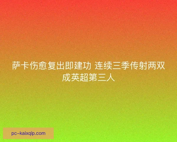 萨卡伤愈复出即建功 连续三季传射两双成英超第三人