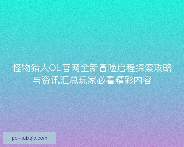 怪物猎人OL官网全新冒险启程探索攻略与资讯汇总玩家必看精彩内容