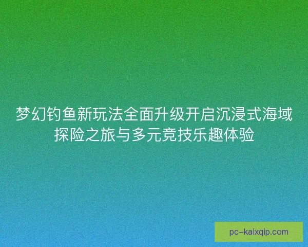 梦幻钓鱼新玩法全面升级开启沉浸式海域探险之旅与多元竞技乐趣体验