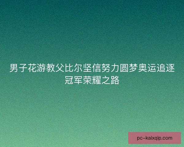 男子花游教父比尔坚信努力圆梦奥运追逐冠军荣耀之路