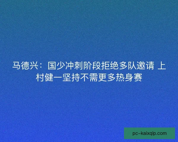 马德兴：国少冲刺阶段拒绝多队邀请 上村健一坚持不需更多热身赛