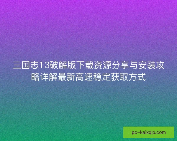 三国志13破解版下载资源分享与安装攻略详解最新高速稳定获取方式
