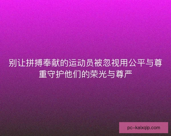 别让拼搏奉献的运动员被忽视用公平与尊重守护他们的荣光与尊严