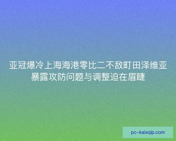 亚冠爆冷上海海港零比二不敌町田泽维亚暴露攻防问题与调整迫在眉睫 亚冠爆冷上海海港零比二不敌町田泽维亚暴露攻防问题与调整迫在眉睫